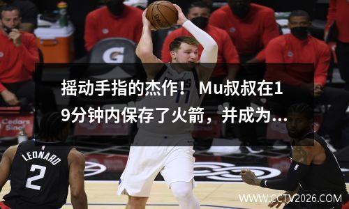 摇动手指的杰作！ Mu叔叔在19分钟内保存了火箭，并成为了永恒的经典