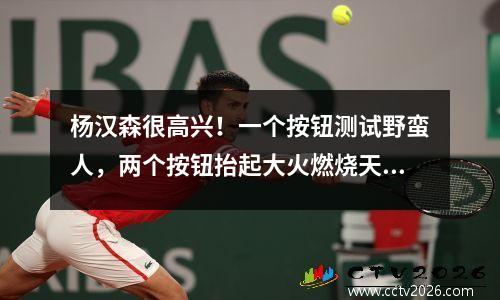 杨汉森很高兴！一个按钮测试野蛮人，两个按钮抬起大火燃烧天空，三个按钮以掉进天空