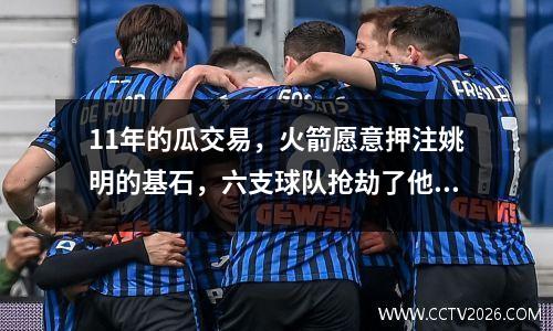 11年的瓜交易，火箭愿意押注姚明的基石，六支球队抢劫了他们，最后定居在尼克斯