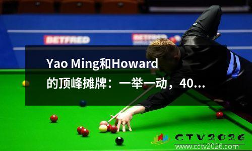 Yao Ming和Howard的顶峰摊牌：一举一动，4000万个差距震惊了NBA！