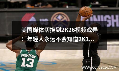 美国媒体切换到2K26视频戏弄：年轻人永远不会知道2K14的影响