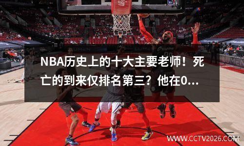 NBA历史上的十大主要老师！死亡的到来仅排名第三？他在0.4秒内重写了篮球历史