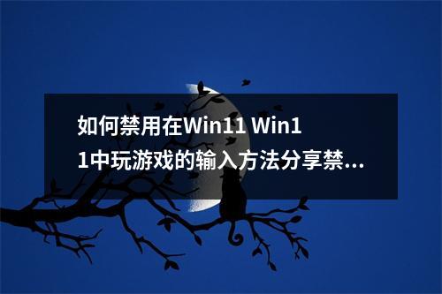 如何禁用在Win11 Win11中玩游戏的输入方法分享禁用输入方法的操作过程，以在Win11 Win1中玩游戏