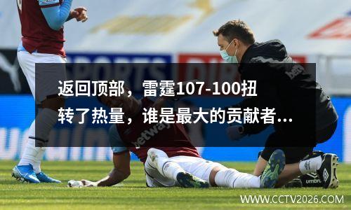 返回顶部，雷霆107-100扭转了热量，谁是最大的贡献者？阅读数据后，很明显！