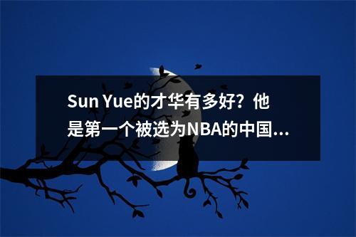 Sun Yue的才华有多好？他是第一个被选为NBA的中国后卫球员