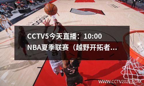 CCTV5今天直播：10:00NBA夏季联赛（越野开拓者鹈鹕）