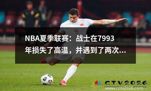 NBA夏季联赛：战士在7993年损失了高温，并遇到了两次失利！ luo 14+2+2 lasson 15+5+4