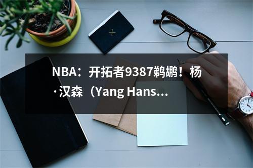 NBA：开拓者9387鹈鹕！杨·汉森（Yang Hansen）获得了15分的新高分，并获得了两次灌篮！三场三十五分