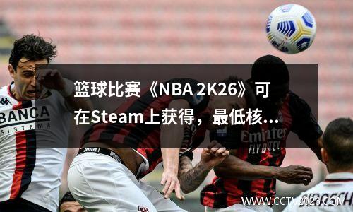 篮球比赛《NBA 2K26》可在Steam上获得，最低核心i38100 + GTX 1060