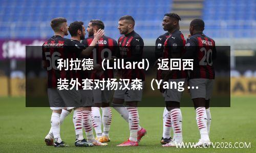 利拉德（Lillard）返回西装外套对杨汉森（Yang Hansen）有好处！他终于可以成为NBA超级巨星的队友！