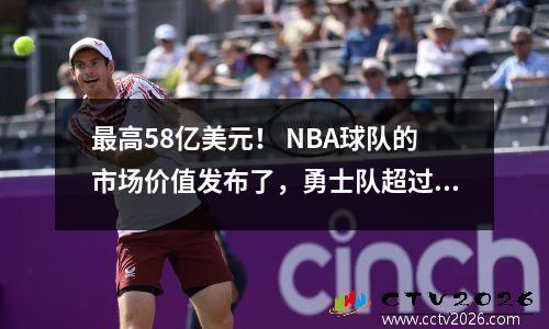 最高58亿美元！ NBA球队的市场价值发布了，勇士队超过了湖人队！篮网没有进入前五名