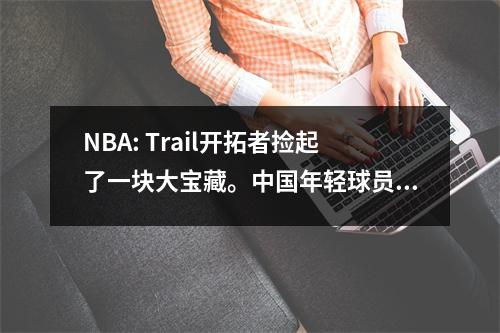 NBA: Trail开拓者捡起了一块大宝藏。中国年轻球员杨·汉森（Yang Hansen）的表现很好，看上去与Jocic非常相似！