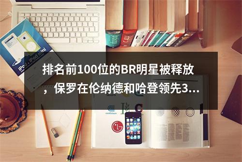 排名前100位的BR明星被释放，保罗在伦纳德和哈登领先30位！粉丝们大惊小怪！