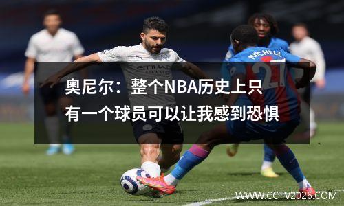 奥尼尔：整个NBA历史上只有一个球员可以让我感到恐惧