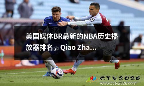 美国媒体BR最新的NBA历史播放器排名，Qiao Zhan的前三名KU 10可乐11引发了巨大的争议