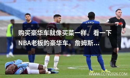 购买豪华车就像买菜一样。看一下NBA老板的豪华车。詹姆斯，库里·欧文