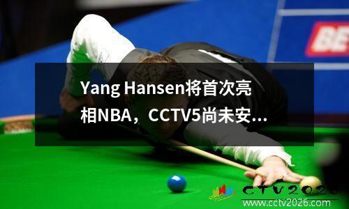 Yang Hansen将首次亮相NBA，CCTV5尚未安排现场广播