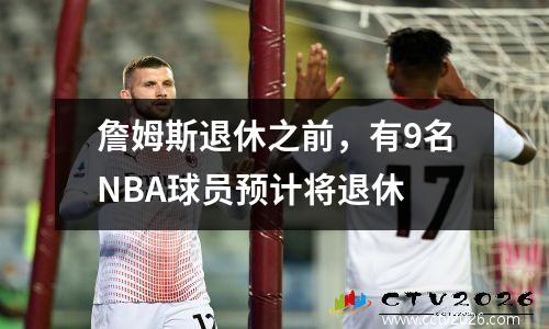 詹姆斯退休之前，有9名NBA球员预计将退休