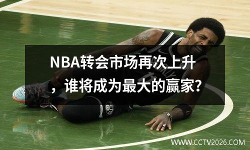 NBA转会市场再次上升，谁将成为最大的赢家？