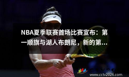 NBA夏季联赛首场比赛宣布：第一顺旗与湖人布朗尼，新的第一顺位，新球队的第二名