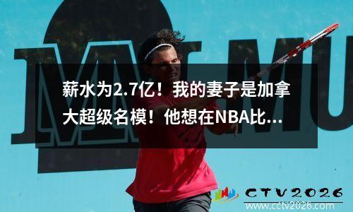 薪水为2.7亿！我的妻子是加拿大超级名模！他想在NBA比赛20个赛季