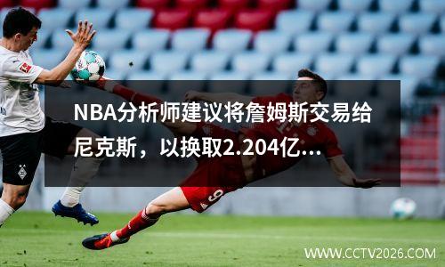 NBA分析师建议将詹姆斯交易给尼克斯，以换取2.204亿美元