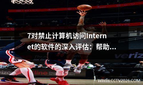 7对禁止计算机访问Internet的软件的深入评估：帮助企业优化办公效率的新选项