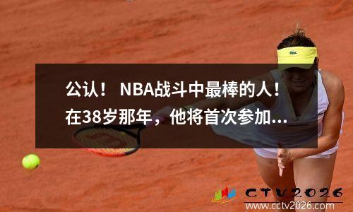 公认！ NBA战斗中最棒的人！在38岁那年，他将首次参加决赛！