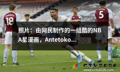照片：由网民制作的一组酷的NBA星漫画，Antetokounmpo James非常生动