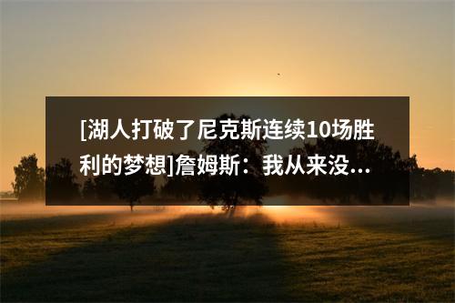 [湖人打破了尼克斯连续10场胜利的梦想]詹姆斯：我从来没有参加过联盟的露面，这是我的责任！