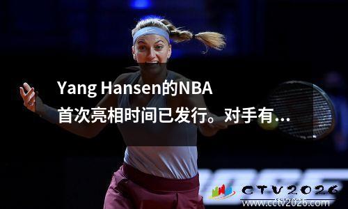 Yang Hansen的NBA首次亮相时间已发行。对手有点强，但是CCTV5这次不是现场直播