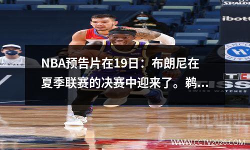 NBA预告片在19日：布朗尼在夏季联赛的决赛中迎来了。鹈鹕魔术可以避免失去全部吗？