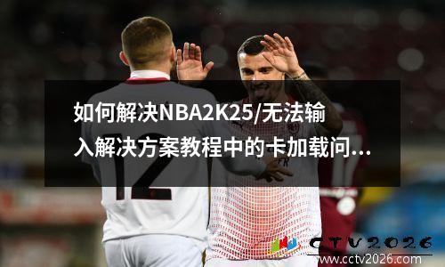 如何解决NBA2K25/无法输入解决方案教程中的卡加载问题