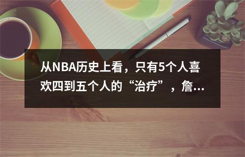从NBA历史上看，只有5个人喜欢四到五个人的“治疗”，詹姆斯在名单上