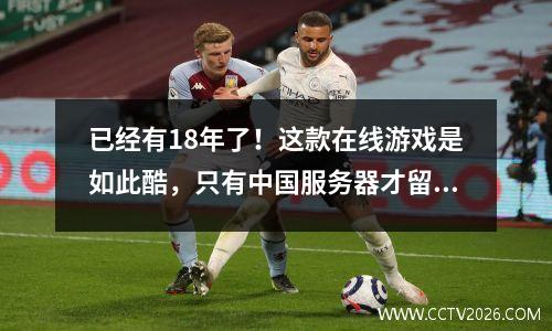 已经有18年了！这款在线游戏是如此酷，只有中国服务器才留下来，这完全取决于玩家通过依靠自己的爱而继续生活。