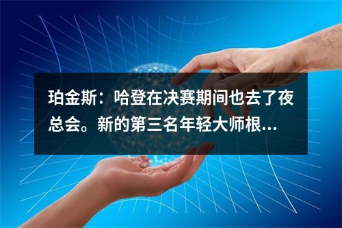 珀金斯：哈登在决赛期间也去了夜总会。新的第三名年轻大师根本不会让您担心。