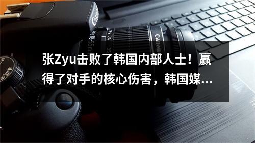 张Zyu击败了韩国内部人士！赢得了对手的核心伤害，韩国媒体打破了国防“只依靠巨人来赢得胜利”