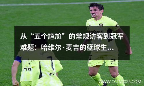 从“五个尴尬”的常规访客到冠军难题：哈维尔·麦吉的篮球生活