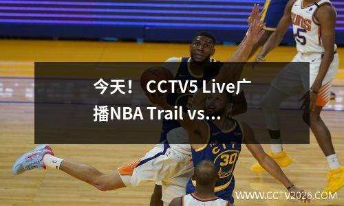 今天！ CCTV5 Live广播NBA Trail vs Suns，CBA+中国男子篮球国家球员Yang Hansen缺席吗？