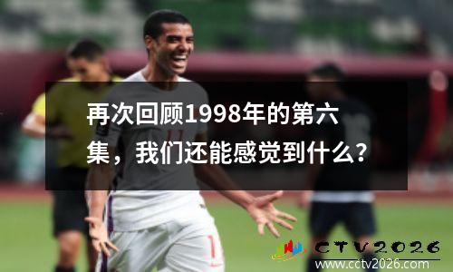 再次回顾1998年的第六集，我们还能感觉到什么？