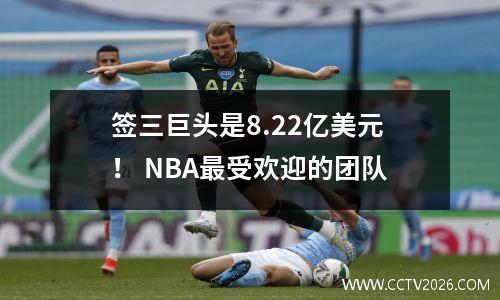 签三巨头是8.22亿美元！ NBA最受欢迎的团队