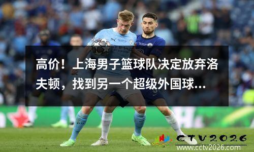 高价！上海男子篮球队决定放弃洛夫顿，找到另一个超级外国球员