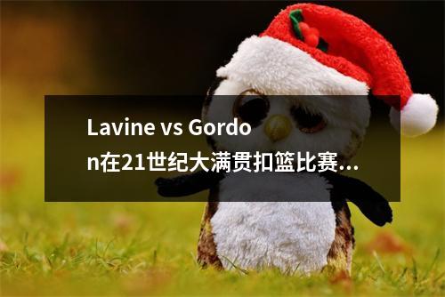 Lavine vs Gordon在21世纪大满贯扣篮比赛中的10个最经典时刻