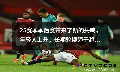 25赛季季后赛带来了新的共鸣，年轻人上升，长期轮换趋于趋势