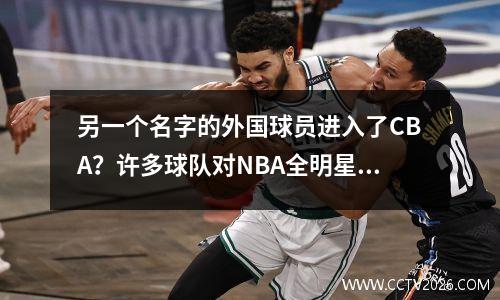 另一个名字的外国球员进入了CBA？许多球队对NBA全明星卫队感兴趣，在他们的顶峰中平均每场23+5