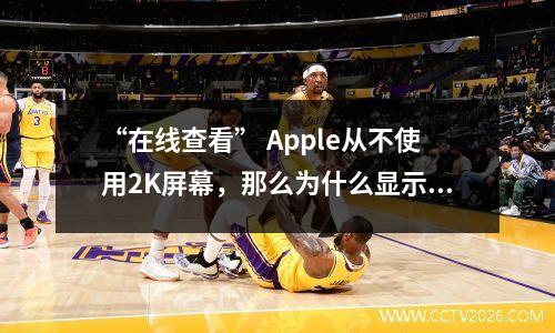 “在线查看” Apple从不使用2K屏幕，那么为什么显示效果如此好？