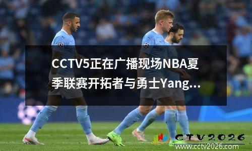 CCTV5正在广播现场NBA夏季联赛开拓者与勇士Yang Hansen NBA首次亮相