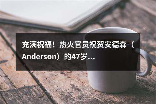 充满祝福！热火官员祝贺安德森（Anderson）的47岁生日
