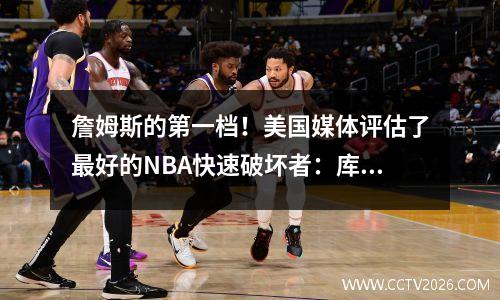 詹姆斯的第一档！美国媒体评估了最好的NBA快速破坏者：库里的第四层乔丹·威斯布鲁克是第二