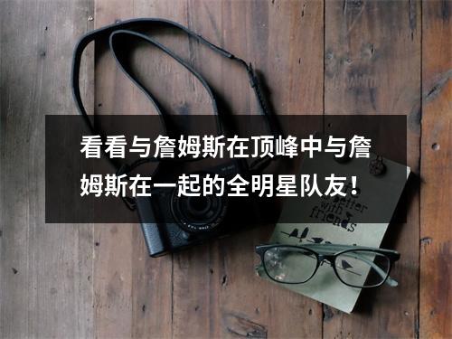 看看与詹姆斯在顶峰中与詹姆斯在一起的全明星队友！